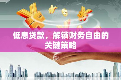 稷山低息贷款，解锁财务自由的关键策略