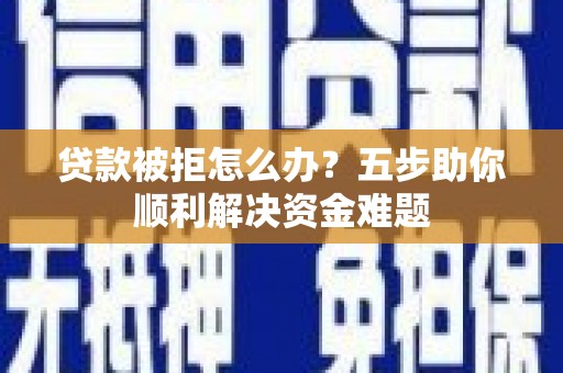稷山贷款被拒怎么办？五步助你顺利解决资金难题