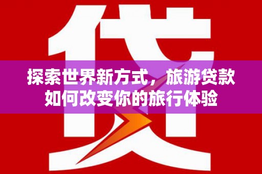 稷山探索世界新方式，旅游贷款如何改变你的旅行体验
