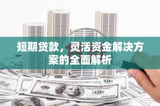 稷山短期贷款，灵活资金解决方案的全面解析