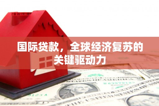 稷山国际贷款，全球经济复苏的关键驱动力