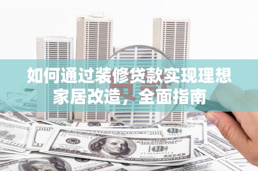 稷山如何通过装修贷款实现理想家居改造，全面指南