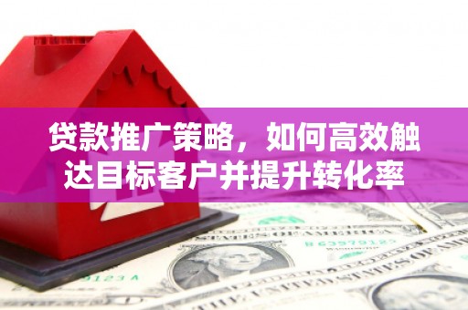 稷山贷款推广策略，如何高效触达目标客户并提升转化率
