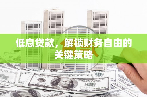 稷山低息贷款，解锁财务自由的关键策略