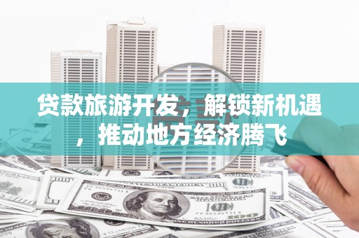 稷山贷款旅游开发，解锁新机遇，推动地方经济腾飞