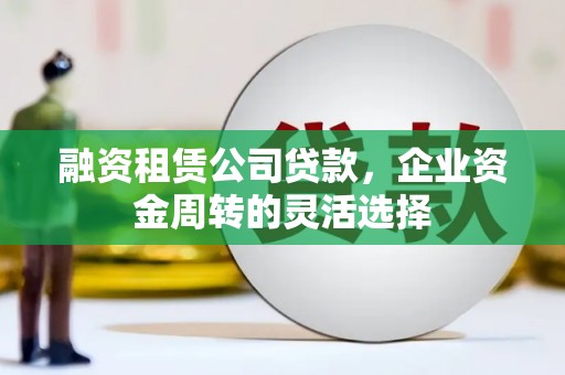 稷山融资租赁公司贷款，企业资金周转的灵活选择