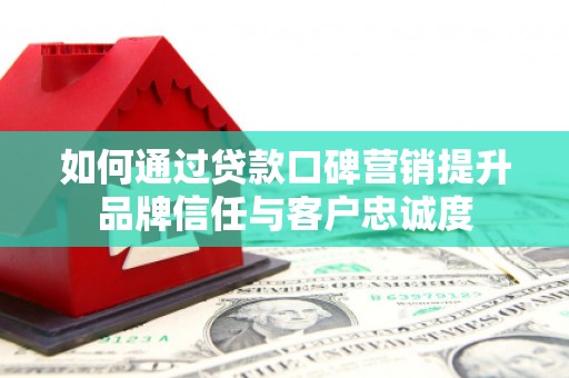 稷山如何通过贷款口碑营销提升品牌信任与客户忠诚度
