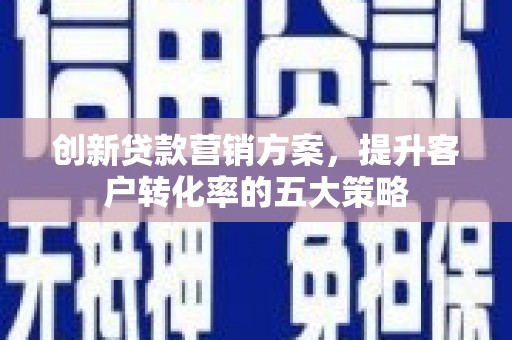 稷山创新贷款营销方案，提升客户转化率的五大策略