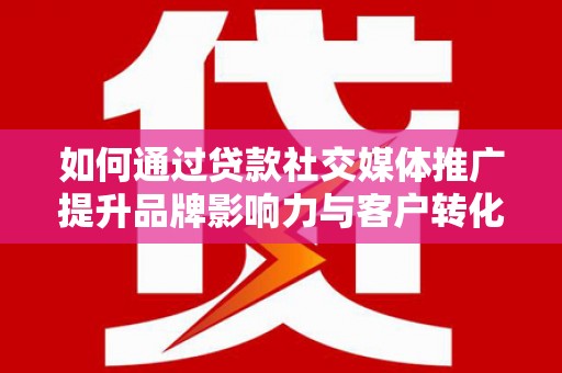 稷山如何通过贷款社交媒体推广提升品牌影响力与客户转化率