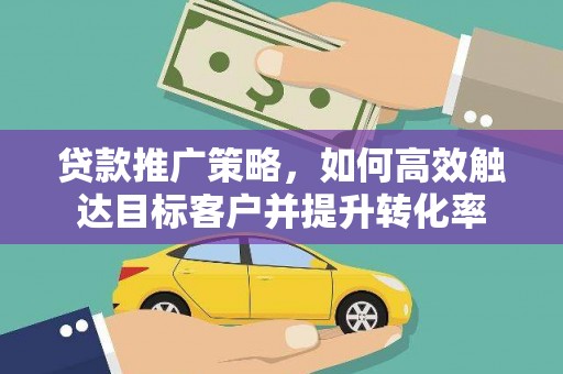 稷山贷款推广策略，如何高效触达目标客户并提升转化率