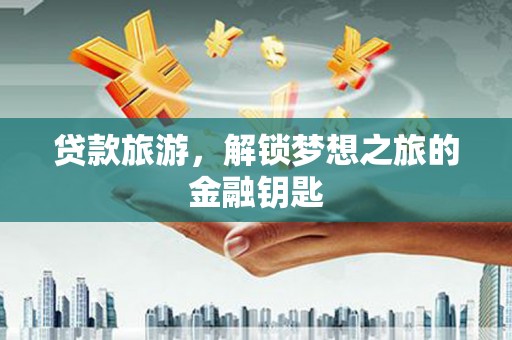 稷山贷款旅游，解锁梦想之旅的金融钥匙