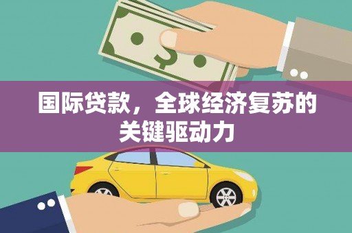 稷山国际贷款，全球经济复苏的关键驱动力
