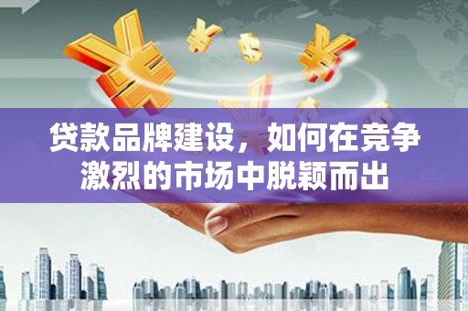 稷山贷款品牌建设，如何在竞争激烈的市场中脱颖而出