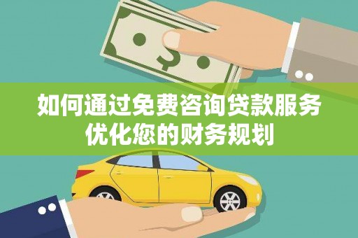 稷山如何通过免费咨询贷款服务优化您的财务规划