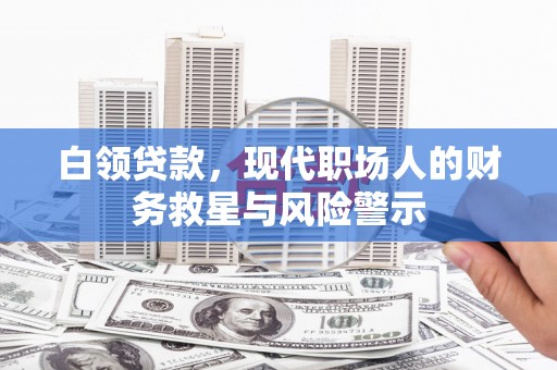 稷山白领贷款，现代职场人的财务救星与风险警示