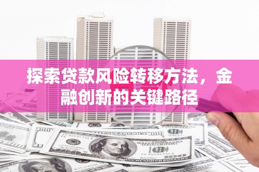 稷山探索贷款风险转移方法，金融创新的关键路径