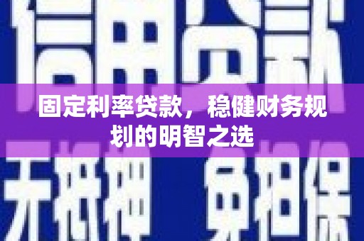 稷山固定利率贷款，稳健财务规划的明智之选