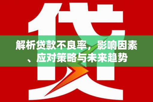 稷山解析贷款不良率，影响因素、应对策略与未来趋势