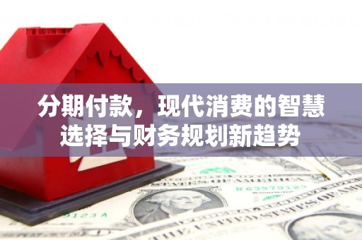稷山分期付款，现代消费的智慧选择与财务规划新趋势