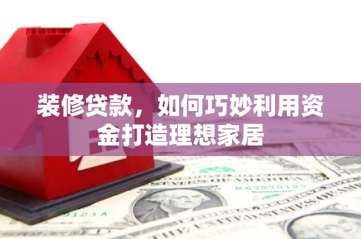 稷山装修贷款，如何巧妙利用资金打造理想家居