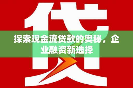 稷山探索现金流贷款的奥秘，企业融资新选择