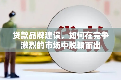 稷山贷款品牌建设，如何在竞争激烈的市场中脱颖而出