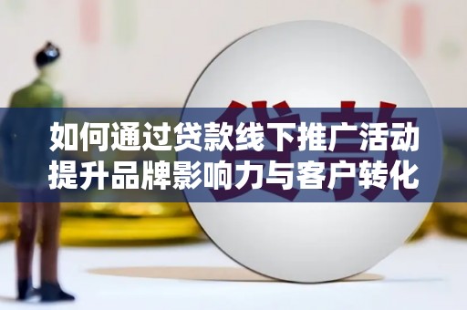 稷山如何通过贷款线下推广活动提升品牌影响力与客户转化率