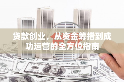 稷山贷款创业，从资金筹措到成功运营的全方位指南