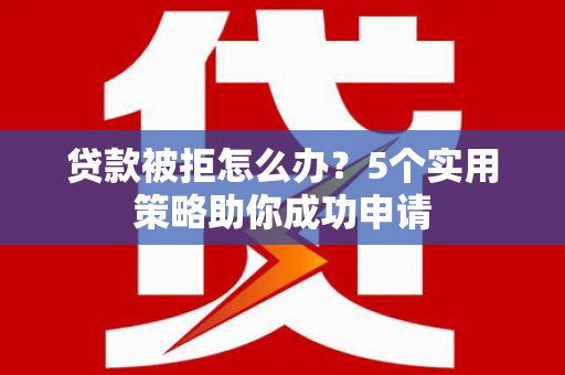 稷山贷款被拒怎么办？5个实用策略助你成功申请