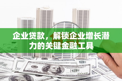稷山企业贷款，解锁企业增长潜力的关键金融工具