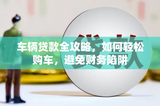 稷山车辆贷款全攻略，如何轻松购车，避免财务陷阱