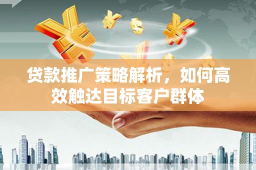 稷山贷款推广策略解析，如何高效触达目标客户群体