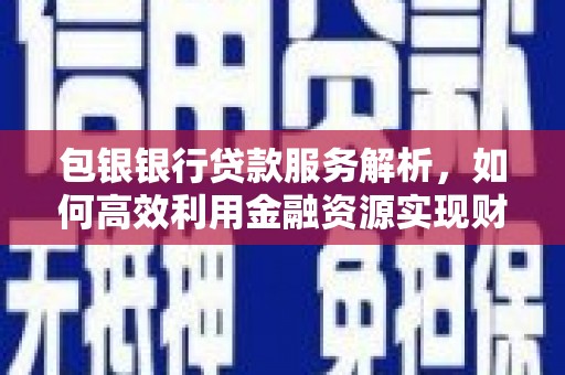 稷山包银银行贷款服务解析，如何高效利用金融资源实现财富增长