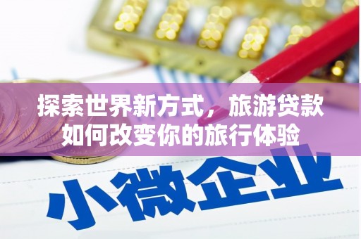 稷山探索世界新方式，旅游贷款如何改变你的旅行体验