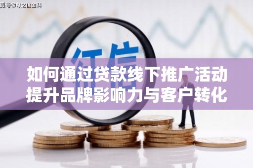 稷山如何通过贷款线下推广活动提升品牌影响力与客户转化率