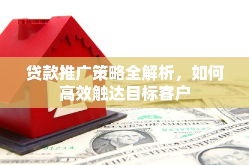 稷山贷款推广策略全解析，如何高效触达目标客户
