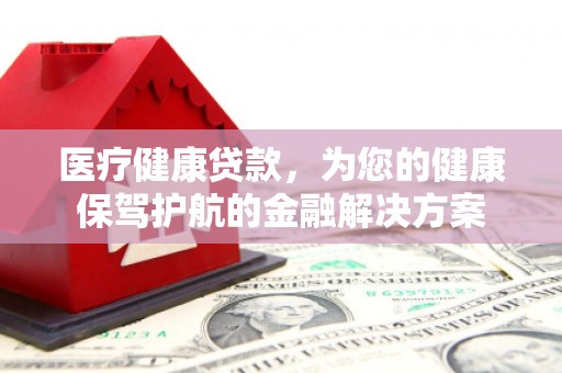 稷山医疗健康贷款，为您的健康保驾护航的金融解决方案