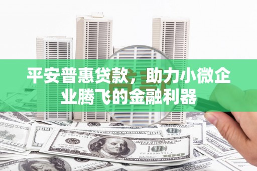 稷山平安普惠贷款，助力小微企业腾飞的金融利器