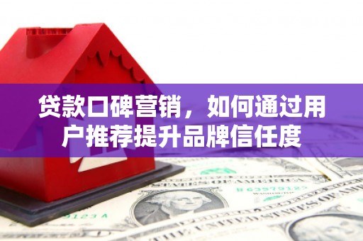 稷山贷款口碑营销，如何通过用户推荐提升品牌信任度