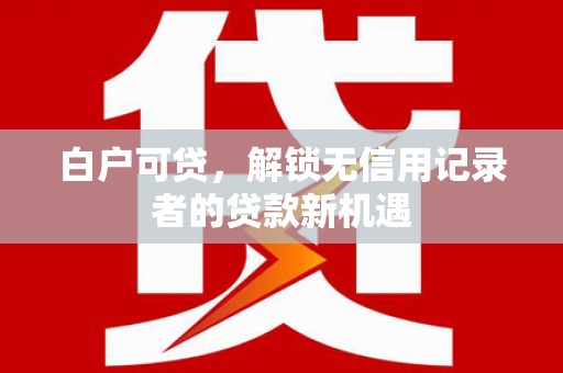 稷山白户可贷，解锁无信用记录者的贷款新机遇
