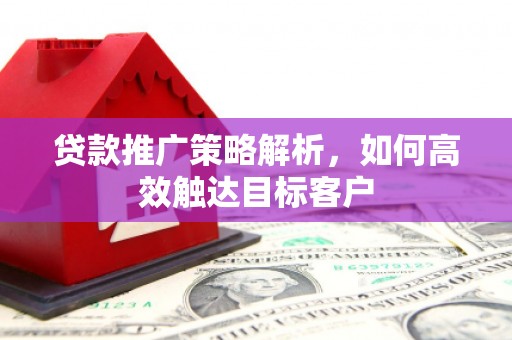 稷山贷款推广策略解析，如何高效触达目标客户