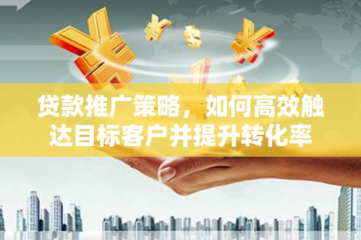 稷山贷款推广策略，如何高效触达目标客户并提升转化率