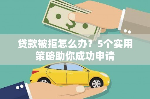 稷山贷款被拒怎么办？5个实用策略助你成功申请