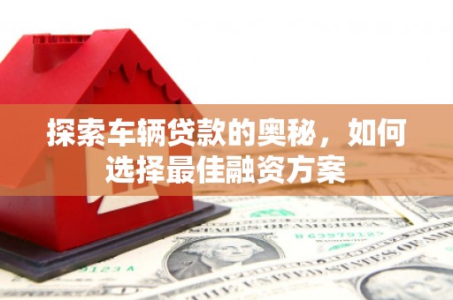 稷山探索车辆贷款的奥秘，如何选择最佳融资方案