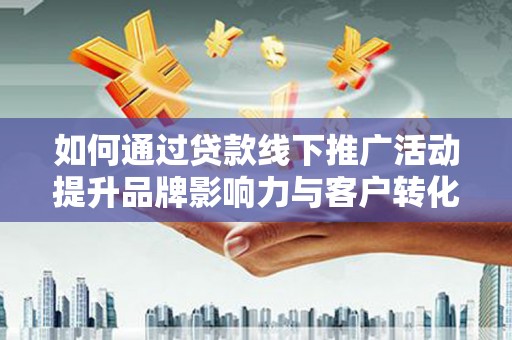 稷山如何通过贷款线下推广活动提升品牌影响力与客户转化率
