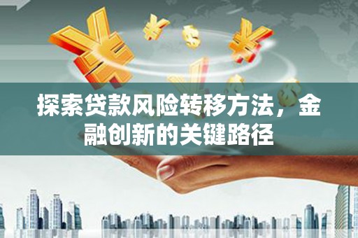 稷山探索贷款风险转移方法，金融创新的关键路径