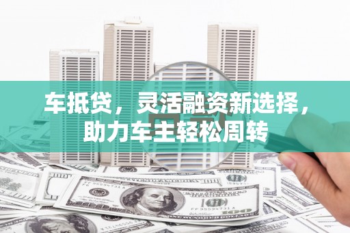 稷山车抵贷，灵活融资新选择，助力车主轻松周转