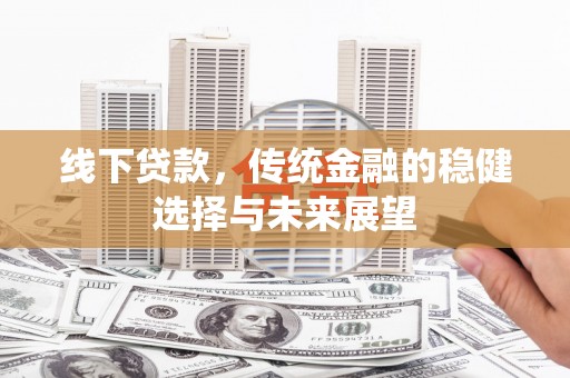稷山线下贷款，传统金融的稳健选择与未来展望