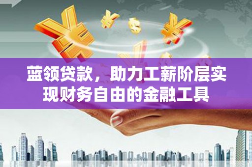 稷山蓝领贷款，助力工薪阶层实现财务自由的金融工具