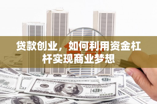 稷山贷款创业，如何利用资金杠杆实现商业梦想